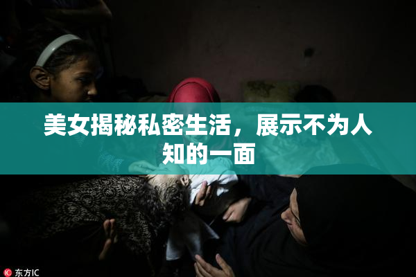 美女揭秘私密生活，展示不为人知的一面