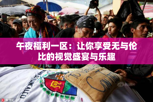 午夜福利一区：让你享受无与伦比的视觉盛宴与乐趣