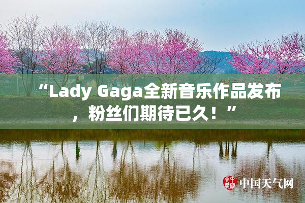 “Lady Gaga全新音乐作品发布，粉丝们期待已久！”
