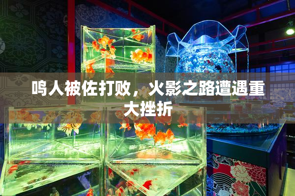 鸣人被佐打败，火影之路遭遇重大挫折