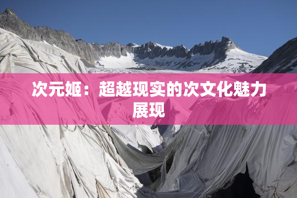 次元姬：超越现实的次文化魅力展现