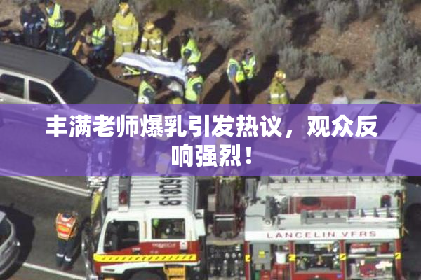 丰满老师爆乳引发热议，观众反响强烈！