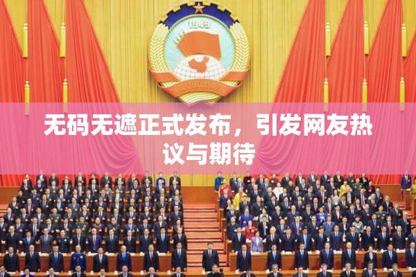 无码无遮正式发布，引发网友热议与期待