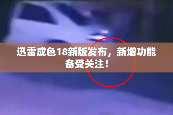 迅雷成色18新版发布，新增功能备受关注！