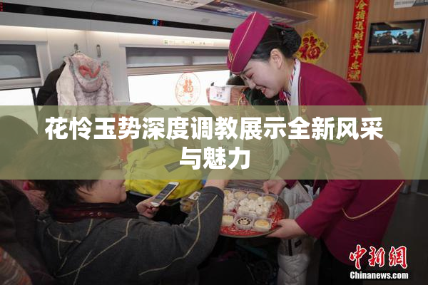 花怜玉势深度调教展示全新风采与魅力