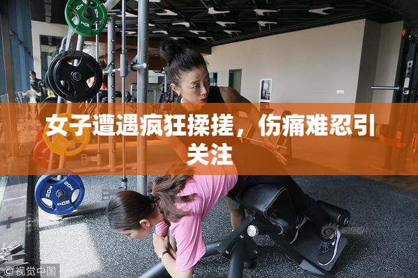 女子遭遇疯狂揉搓，伤痛难忍引关注