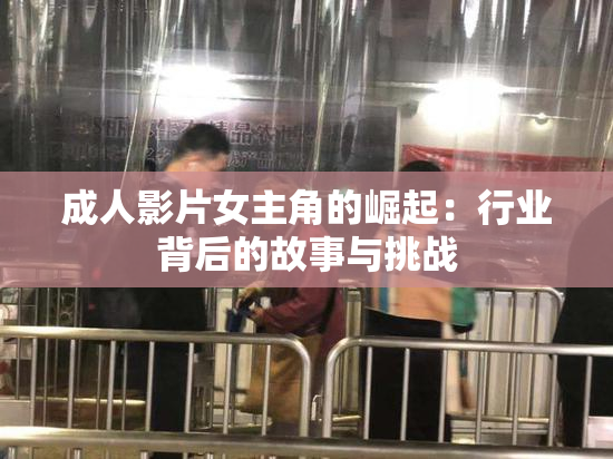 成人影片女主角的崛起：行业背后的故事与挑战