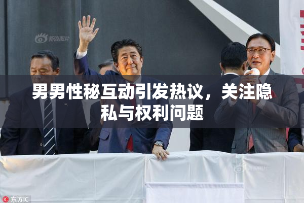 男男性秘互动引发热议，关注隐私与权利问题