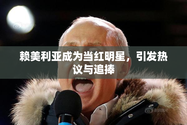 赖美利亚成为当红明星，引发热议与追捧