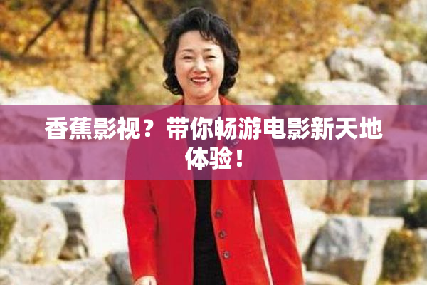 香蕉影视？带你畅游电影新天地体验！