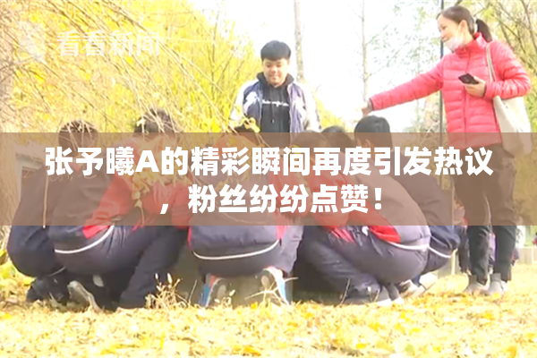 张予曦A的精彩瞬间再度引发热议，粉丝纷纷点赞！
