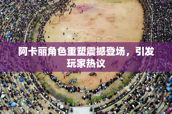 阿卡丽角色重塑震撼登场，引发玩家热议