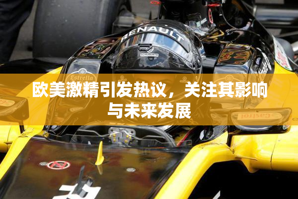 欧美激精引发热议，关注其影响与未来发展