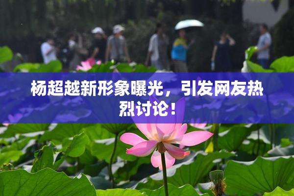 杨超越新形象曝光，引发网友热烈讨论！