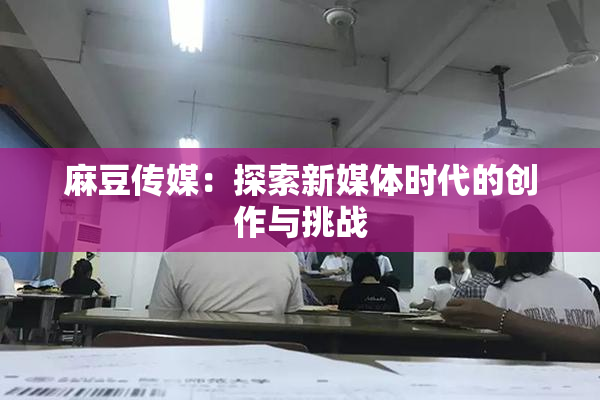 麻豆传媒：探索新媒体时代的创作与挑战