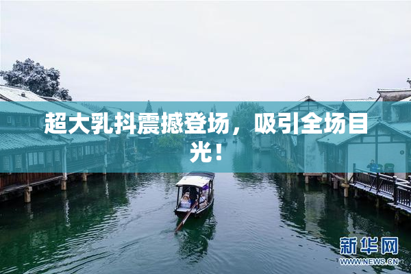 超大乳抖震撼登场，吸引全场目光！