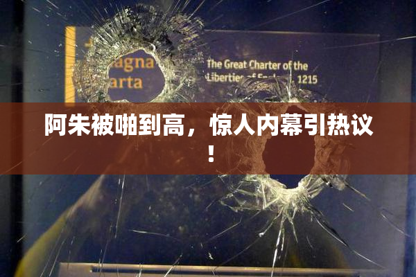 阿朱被啪到高，惊人内幕引热议！