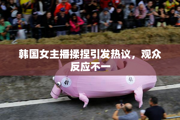 韩国女主播揉捏引发热议，观众反应不一