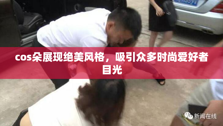 cos朵展现绝美风格，吸引众多时尚爱好者目光