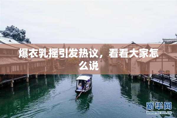 爆衣乳摇引发热议，看看大家怎么说