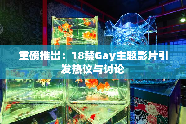 重磅推出：18禁Gay主题影片引发热议与讨论