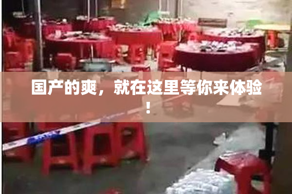 国产的爽，就在这里等你来体验！