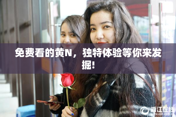免费看的黄Ν，独特体验等你来发掘!