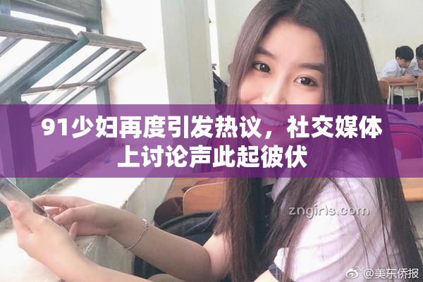 91少妇再度引发热议，社交媒体上讨论声此起彼伏
