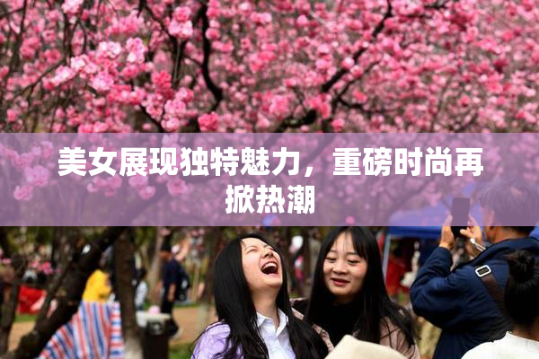 美女展现独特魅力，重磅时尚再掀热潮