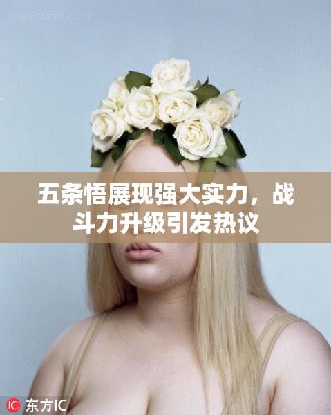 五条悟展现强大实力，战斗力升级引发热议