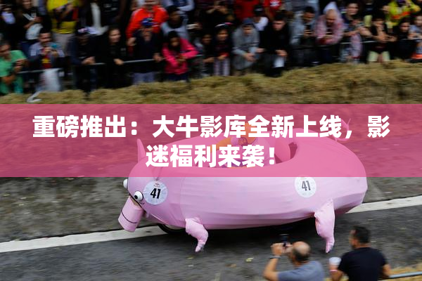 重磅推出：大牛影库全新上线，影迷福利来袭！