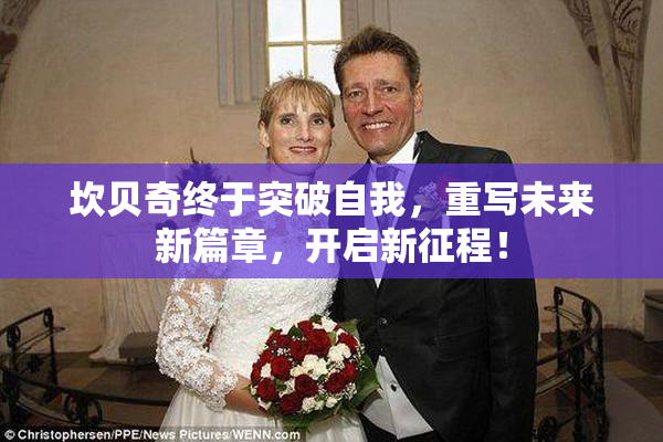 坎贝奇终于突破自我，重写未来新篇章，开启新征程！