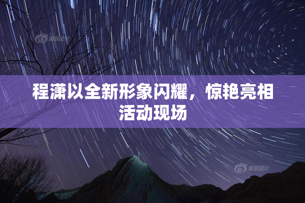程潇以全新形象闪耀，惊艳亮相活动现场