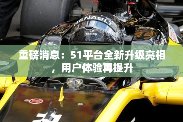 重磅消息：51平台全新升级亮相，用户体验再提升
