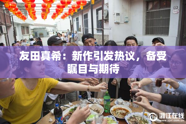 友田真希：新作引发热议，备受瞩目与期待