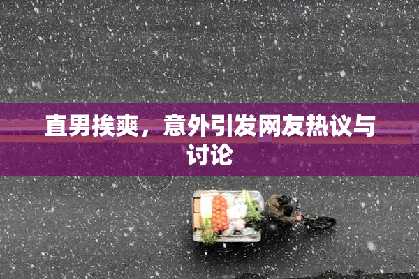 直男挨爽，意外引发网友热议与讨论