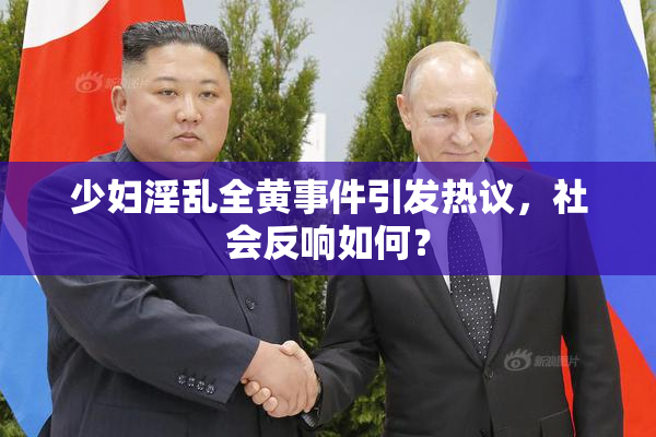 少妇淫乱全黄事件引发热议，社会反响如何？