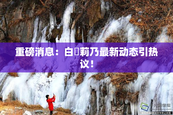 重磅消息：白咲莉乃最新动态引热议！
