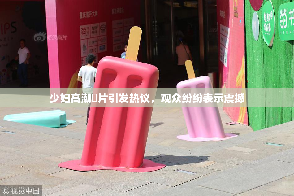 少妇高潮婬片引发热议，观众纷纷表示震撼