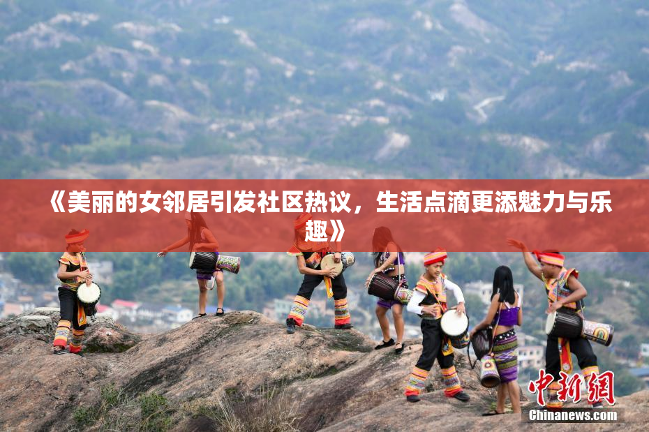 《美丽的女邻居引发社区热议，生活点滴更添魅力与乐趣》