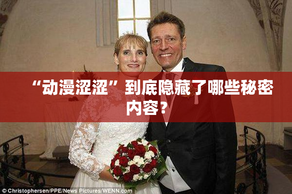 “动漫涩涩”到底隐藏了哪些秘密内容？