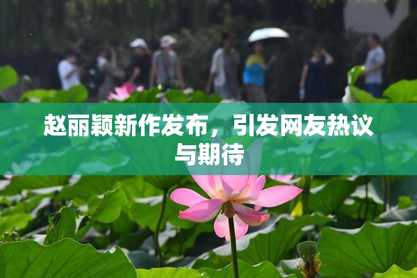 赵丽颖新作发布，引发网友热议与期待