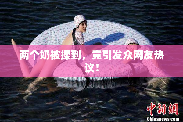 两个奶被揉到，竟引发众网友热议！
