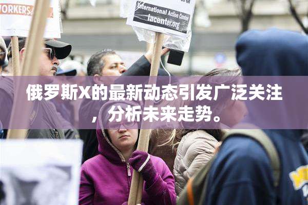 俄罗斯X的最新动态引发广泛关注，分析未来走势。