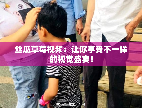 丝瓜草莓视频：让你享受不一样的视觉盛宴！