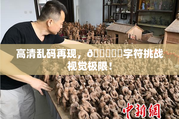 高清乱码再现，🔞❌‌字符挑战视觉极限！