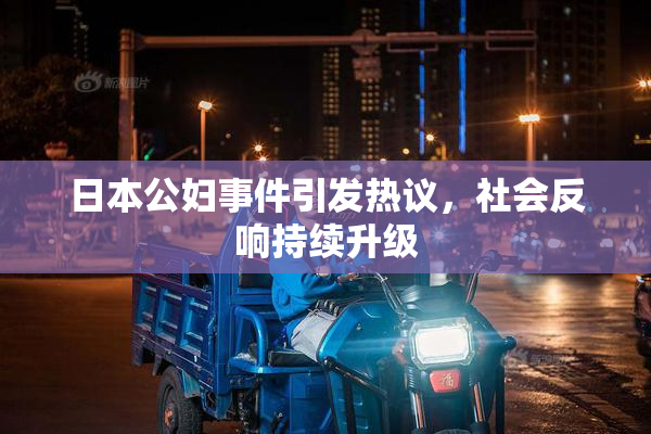 日本公妇事件引发热议，社会反响持续升级
