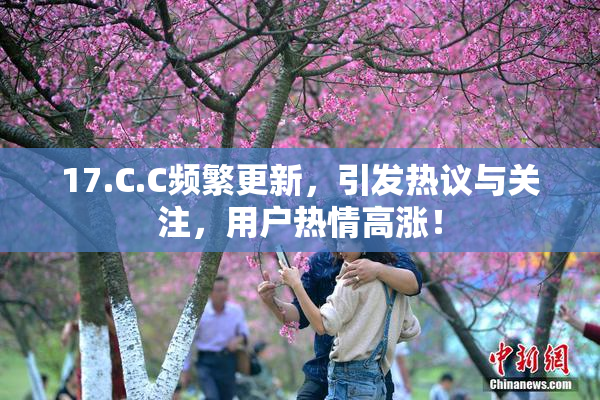 17.C.C频繁更新，引发热议与关注，用户热情高涨！