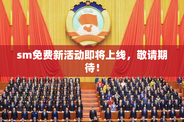 sm免费新活动即将上线，敬请期待！