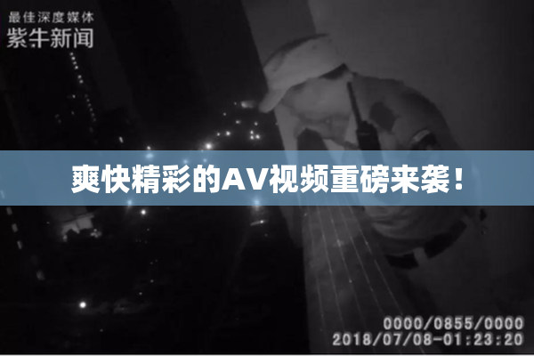 爽快精彩的AV视频重磅来袭！